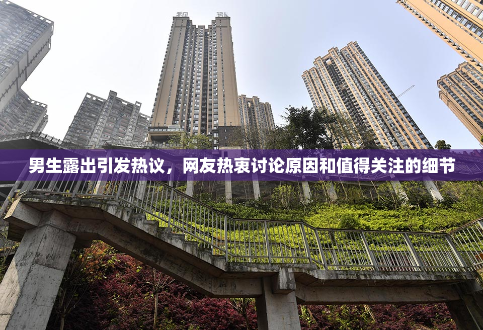 男生露出引发热议，网友热衷讨论原因和值得关注的细节