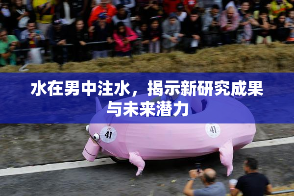 水在男中注水，揭示新研究成果与未来潜力