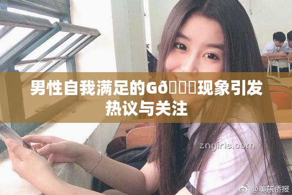 男性自我满足的G🈚现象引发热议与关注