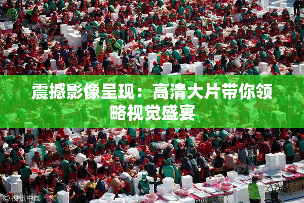 震撼影像呈现：高清大片带你领略视觉盛宴