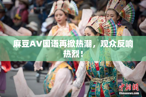 麻豆A∨国语再掀热潮，观众反响热烈！