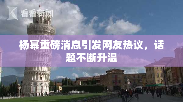 杨幂重磅消息引发网友热议，话题不断升温