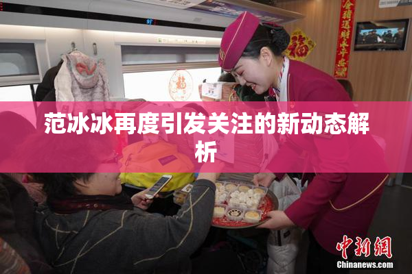 范冰冰再度引发关注的新动态解析