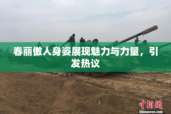 春丽傲人身姿展现魅力与力量，引发热议