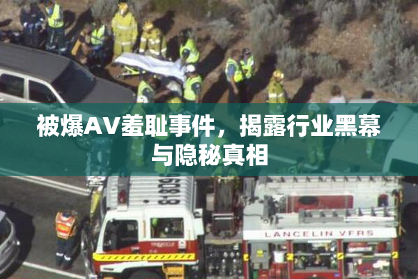 被爆AV羞耻事件，揭露行业黑幕与隐秘真相