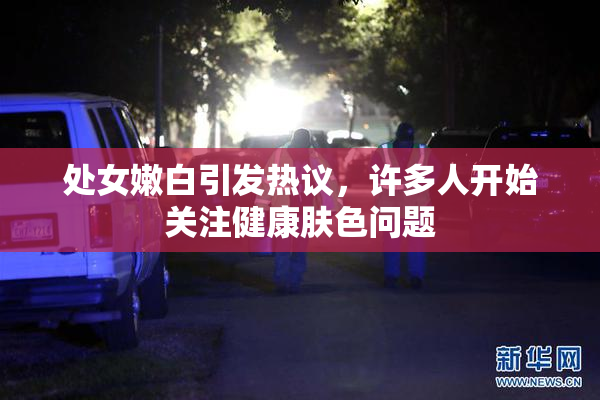 处女嫩白引发热议，许多人开始关注健康肤色问题