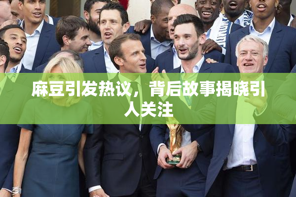 麻豆引发热议，背后故事揭晓引人关注