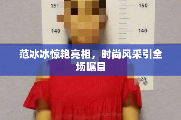 范冰冰惊艳亮相，时尚风采引全场瞩目