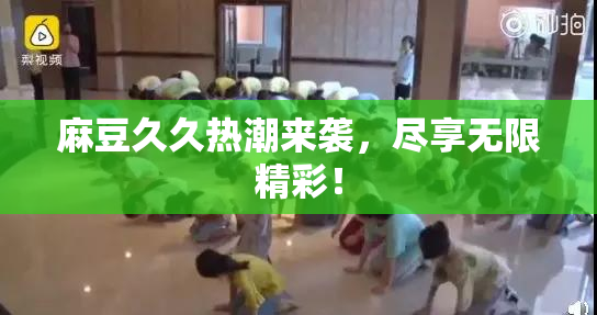 麻豆久久热潮来袭，尽享无限精彩！