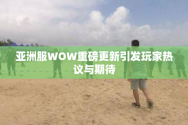 亚洲服WOW重磅更新引发玩家热议与期待