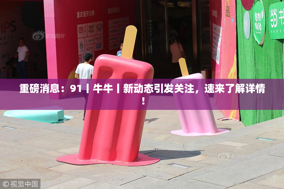 重磅消息：91丨牛牛丨新动态引发关注，速来了解详情！