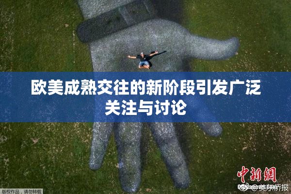 欧美成熟交往的新阶段引发广泛关注与讨论