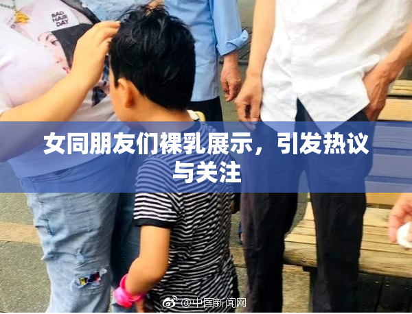 女同朋友们裸乳展示，引发热议与关注