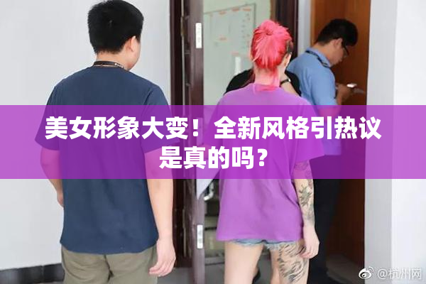 美女形象大变！全新风格引热议是真的吗？