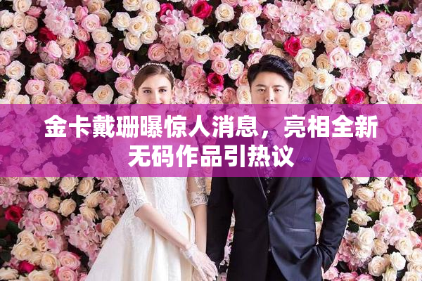 金卡戴珊曝惊人消息，亮相全新无码作品引热议