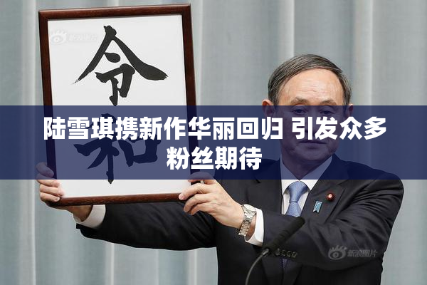 陆雪琪携新作华丽回归 引发众多粉丝期待