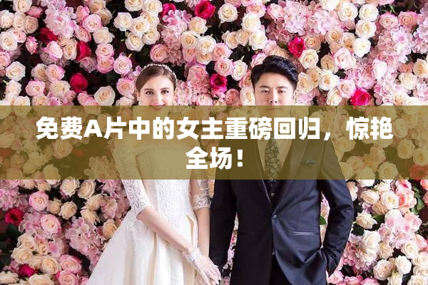 免费A片中的女主重磅回归，惊艳全场！