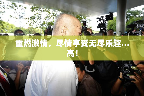 重燃激情，尽情享受无尽乐趣…高！
