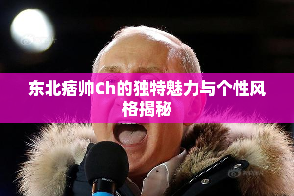东北痞帅Ch的独特魅力与个性风格揭秘