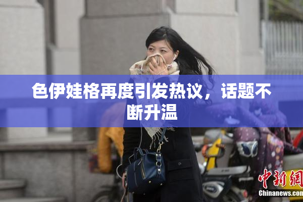 色伊娃格再度引发热议，话题不断升温