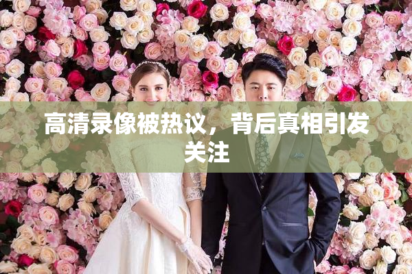 高清录像被热议，背后真相引发关注