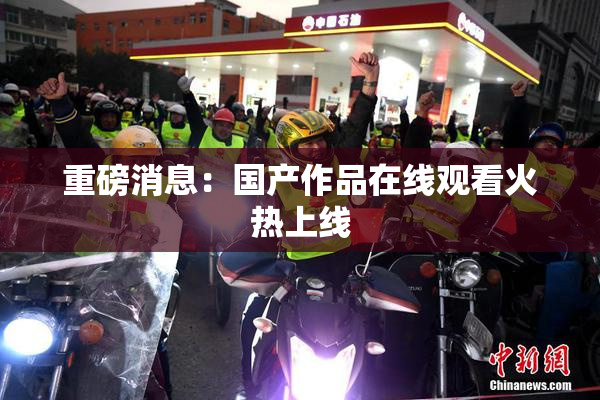 重磅消息：国产作品在线观看火热上线