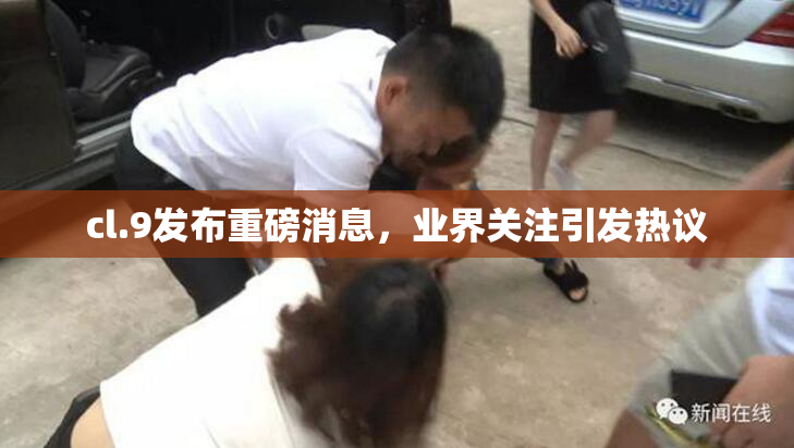 cl.9发布重磅消息，业界关注引发热议
