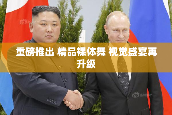 重磅推出 精品裸体舞 视觉盛宴再升级