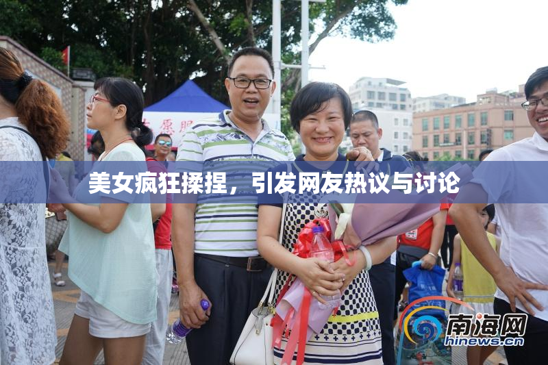美女疯狂揉捏，引发网友热议与讨论