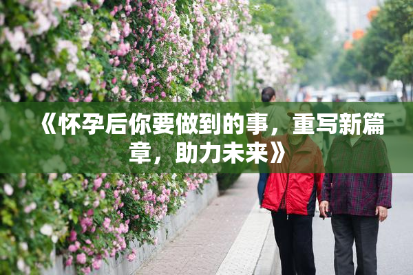 《怀孕后你要做到的事，重写新篇章，助力未来》