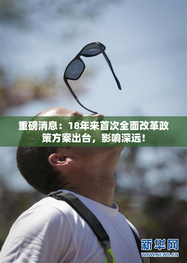 重磅消息：18年来首次全面改革政策方案出台，影响深远！
