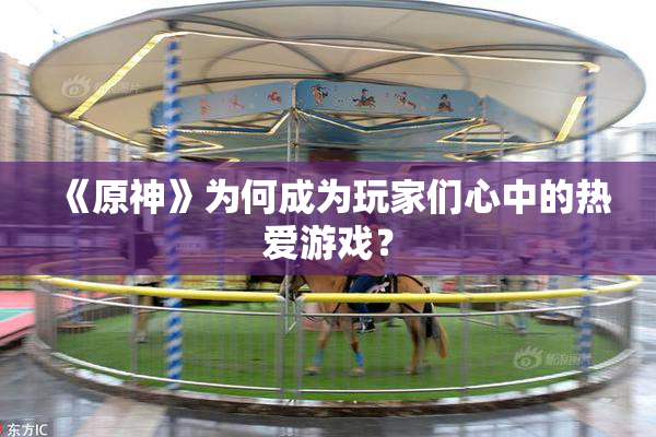《原神》为何成为玩家们心中的热爱游戏？