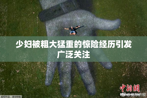少妇被粗大猛重的惊险经历引发广泛关注