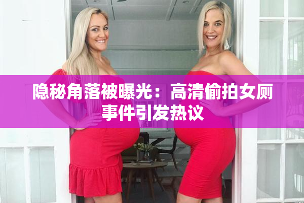 隐秘角落被曝光：高清偷拍女厕事件引发热议