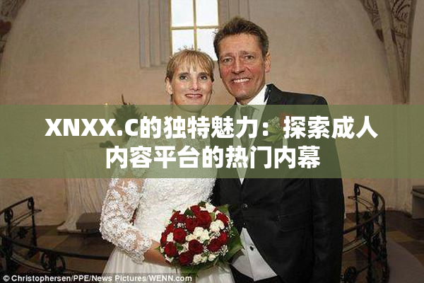XNXX.C的独特魅力：探索成人内容平台的热门内幕