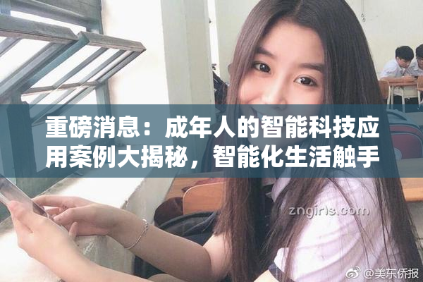 重磅消息：成年人的智能科技应用案例大揭秘，智能化生活触手可及！