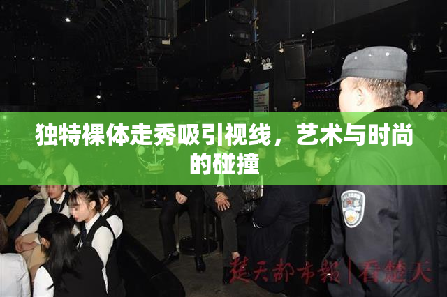 独特裸体走秀吸引视线，艺术与时尚的碰撞