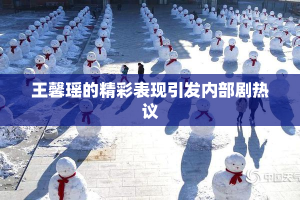 王馨瑶的精彩表现引发内部剧热议
