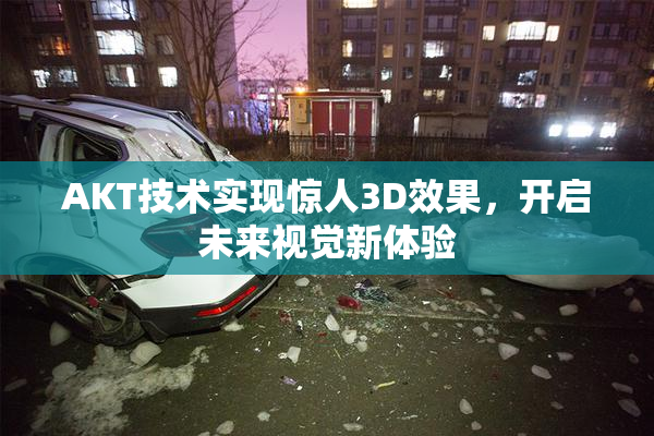 AKT技术实现惊人3D效果，开启未来视觉新体验