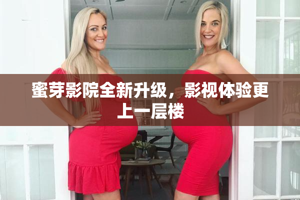蜜芽影院全新升级，影视体验更上一层楼