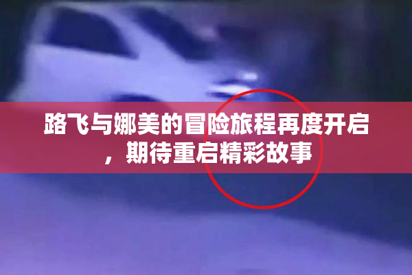 路飞与娜美的冒险旅程再度开启，期待重启精彩故事