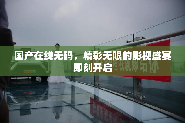 国产在线无码，精彩无限的影视盛宴即刻开启