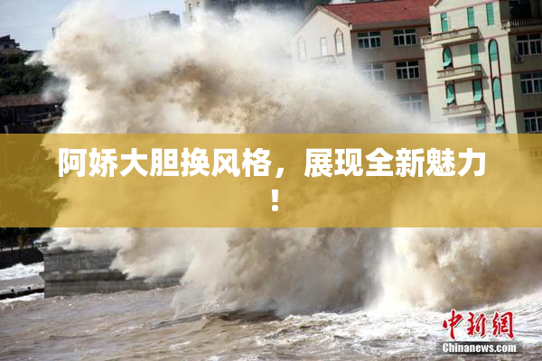 阿娇大胆换风格，展现全新魅力！
