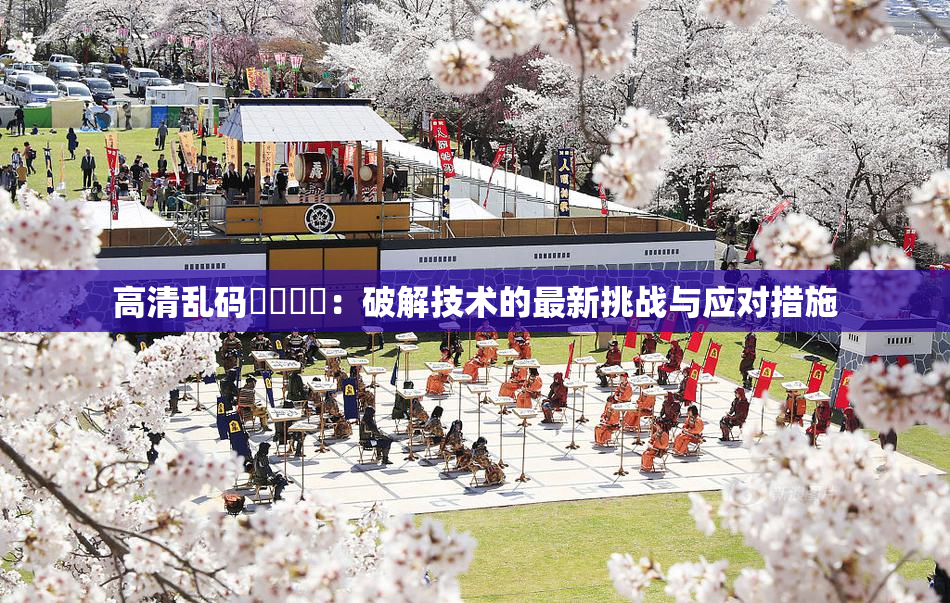 高清乱码❌‌❌‌：破解技术的最新挑战与应对措施