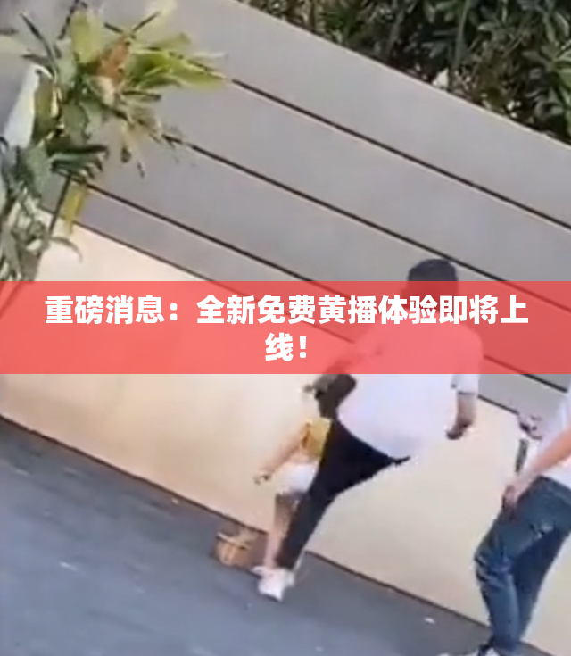 重磅消息：全新免费黄播体验即将上线！