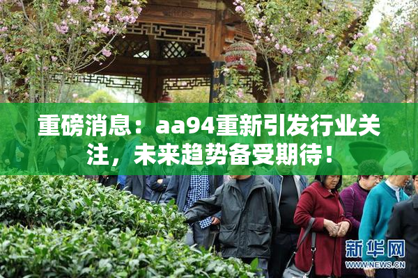 重磅消息：aa94重新引发行业关注，未来趋势备受期待！