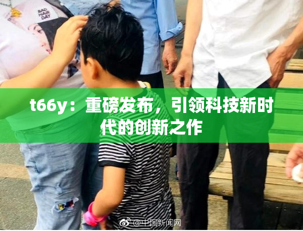 t66y：重磅发布，引领科技新时代的创新之作