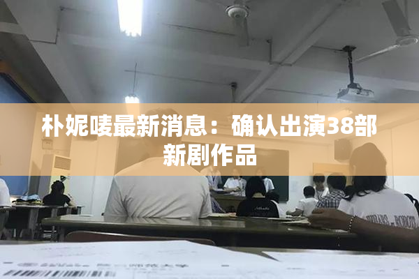 朴妮唛最新消息：确认出演38部新剧作品