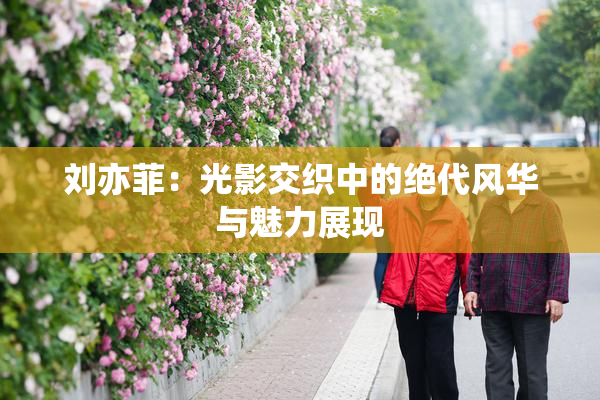 刘亦菲：光影交织中的绝代风华与魅力展现