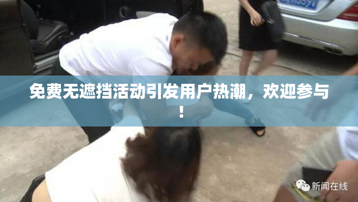 免费无遮挡活动引发用户热潮，欢迎参与！